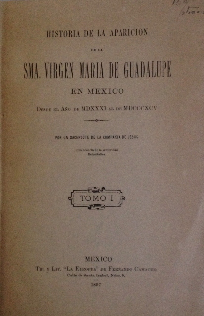 HISTORIA DE LA APARICION DE LA SMA. VIRGEN MARIA DE GUADALUPE EN MEXICO. DESDE EL AÑO DE MDXXXI AL DE MDCCCXCV POR UN SACERDOTE DE LA COMPAÑIA DE JEUS. TOMO I